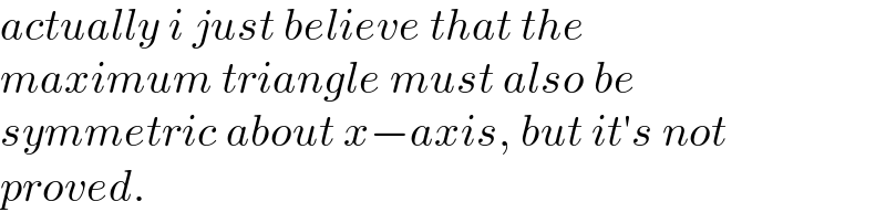 actually i just believe that the  maximum triangle must also be  symmetric about x−axis, but it′s not  proved.  