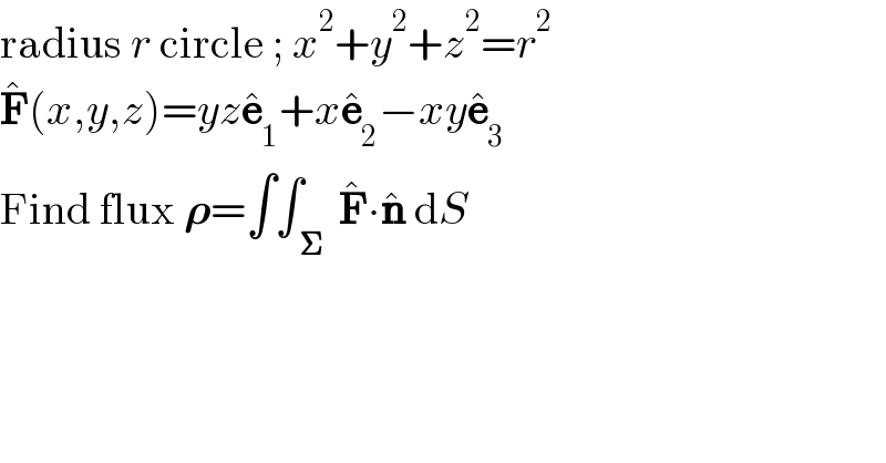 radius r circle ; x^2 +y^2 +z^2 =r^2   F^� (x,y,z)=yze_1 ^� +xe_2 ^� −xye_3 ^�   Find flux 𝛒=∫∫_( 𝚺)  F^� ∙n^�  dS  