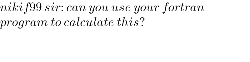 nikif99 sir: can you use your fortran  program to calculate this?  