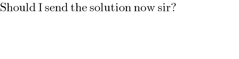 Should I send the solution now sir?  