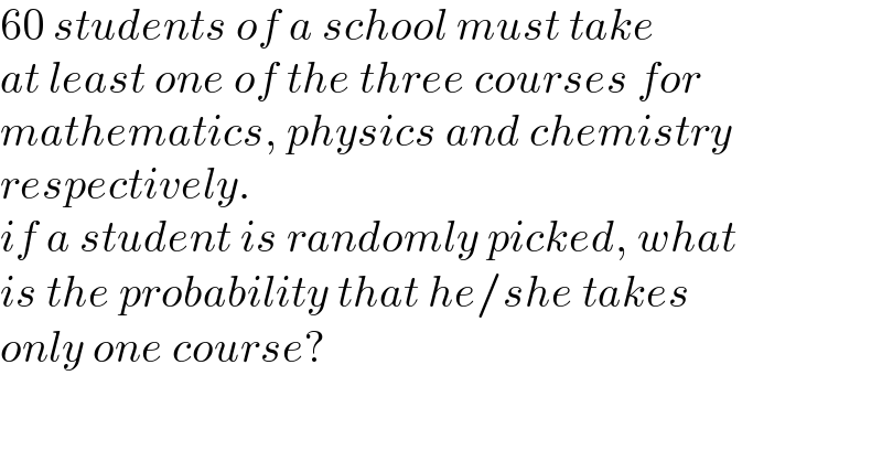 60 students of a school must take  at least one of the three courses for  mathematics, physics and chemistry  respectively.  if a student is randomly picked, what  is the probability that he/she takes  only one course?  