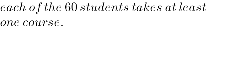 each of the 60 students takes at least  one course.  