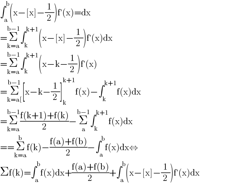 ∫_a ^b (x−[x]−(1/2))f′(x)=dx  =Σ_(k=a) ^(b−1) ∫_k ^(k+1) (x−[x]−(1/2))f′(x)dx  =Σ_(k=a) ^(b−1) ∫_k ^(k+1) (x−k−(1/2))f′(x)  =Σ_(k=a[) ^(b−1) [x−k−(1/2)]_k ^(k+1) f(x)−∫_k ^(k+1) f(x)dx  =Σ_(k=a) ^(b−1) ((f(k+1)+f(k))/2)−Σ_a ^(b−1) ∫_k ^(k+1) f(x)dx  ==Σ_(k=a) ^b f(k)−((f(a)+f(b))/2)−∫_a ^b f(x)dx⇔  Σf(k)=∫_a ^b f(x)dx+((f(a)+f(b))/2)+∫_a ^b (x−[x]−(1/2))f′(x)dx  