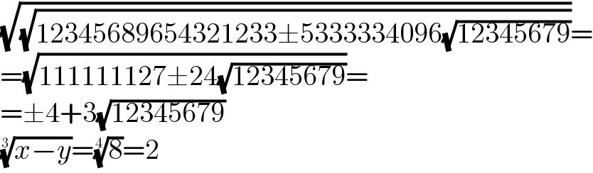 (√(√(12345689654321233±5333334096(√(12345679)))))=  =(√(111111127±24(√(12345679))))=  =±4+3(√(12345679))  ((x−y))^(1/3) =(8)^(1/4) =2  