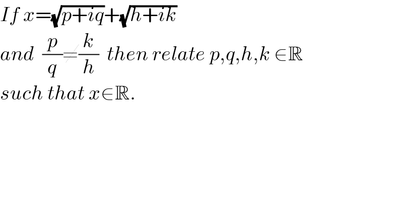 If x=(√(p+iq))+(√(h+ik))  and  (p/q)≠(k/h)  then relate p,q,h,k ∈R  such that x∈R.  