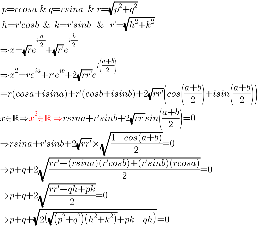  p=rcosa & q=rsina  & r=(√(p^2 +q^2 ))   h=r′cosb  &  k=r′sinb   &   r′=(√(h^2 +k^2 ))  ⇒x=(√r)e^(i(a/2)) +(√(r′))e^(i(b/2))   ⇒x^2 =re^(ia) +r^′ e^(ib) +2(√(rr′))e^(i(((a+b)/2)))   =r(cosa+isina)+r′(cosb+isinb)+2(√(rr′))(cos(((a+b)/2))+isin(((a+b)/2)))  x∈R⇒x^2 ∈R ⇒rsina+r′sinb+2(√(rr′))sin(((a+b)/2))=0  ⇒rsina+r′sinb+2(√(rr′))×(√((1−cos(a+b))/2))=0  ⇒p+q+2(√((rr′−(rsina)(r′cosb)+(r′sinb)(rcosa))/2))=0  ⇒p+q+2(√((rr′−qh+pk)/2))=0  ⇒p+q+(√(2((√((p^2 +q^2 )(h^2 +k^2 )))+pk−qh)))=0    