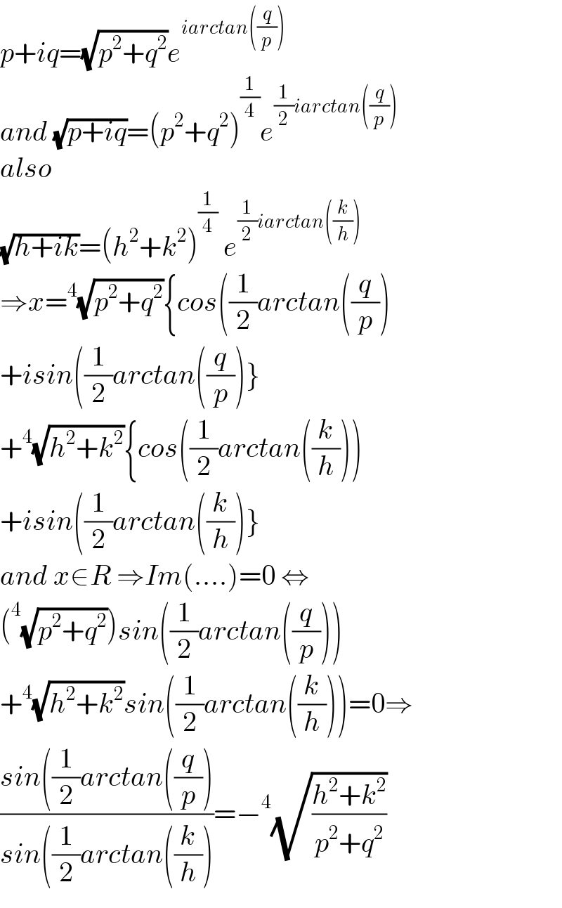 p+iq=(√(p^2 +q^2 ))e^(iarctan((q/p)))   and (√(p+iq))=(p^2 +q^2 )^(1/4) e^((1/2)iarctan((q/p)))   also  (√(h+ik))=(h^2 +k^2 )^(1/4)  e^((1/2)iarctan((k/h)))   ⇒x=^4 (√(p^2 +q^2 )){cos((1/2)arctan((q/p))  +isin((1/2)arctan((q/p))}  +^4 (√(h^2 +k^2 )){cos((1/2)arctan((k/h)))  +isin((1/2)arctan((k/h))}  and x∈R ⇒Im(....)=0 ⇔  (^4 (√(p^2 +q^2 )))sin((1/2)arctan((q/p)))  +^4 (√(h^2 +k^2 ))sin((1/2)arctan((k/h)))=0⇒  ((sin((1/2)arctan((q/p)))/(sin((1/2)arctan((k/h))))=−^4 (√((h^2 +k^2 )/(p^2 +q^2 )))  