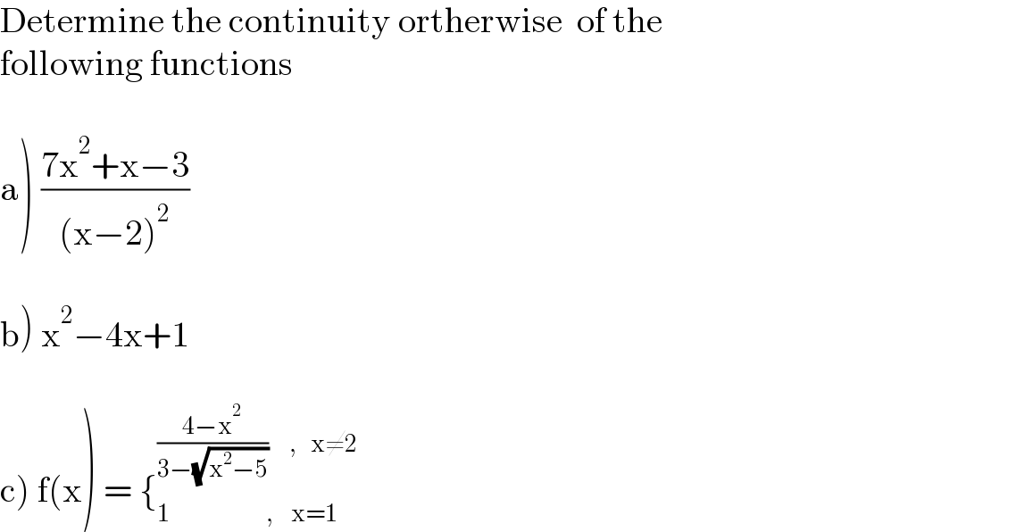 Determine the continuity ortherwise  of the   following functions    a) ((7x^2 +x−3)/((x−2)^2 ))    b) x^2 −4x+1    c) f(x) = {_(1                           ,     x=1) ^(((4−x^2 )/(3−(√(x^2 −5))))      ,    x≠2)   