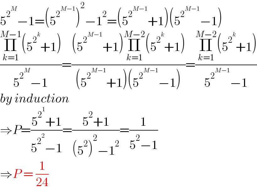 5^2^M  −1=(5^2^(M−1)  )^2 −1^2 =(5^2^(M−1)  +1)(5^2^(M−1)  −1)  ((Π_(k=1) ^(M−1) (5^2^k  +1))/(5^2^M  −1))=(((5^2^(M−1)  +1)Π_(k=1) ^(M−2) (5^2^k  +1))/((5^2^(M−1)  +1)(5^2^(M−1)  −1)))=((Π_(k=1) ^(M−2) (5^2^k  +1))/(5^2^(M−1)  −1))  by induction  ⇒P=((5^2^1  +1)/(5^2^2  −1))=((5^2 +1)/((5^2 )^2 −1^2 ))=(1/(5^2 −1))  ⇒P = (1/(24))  