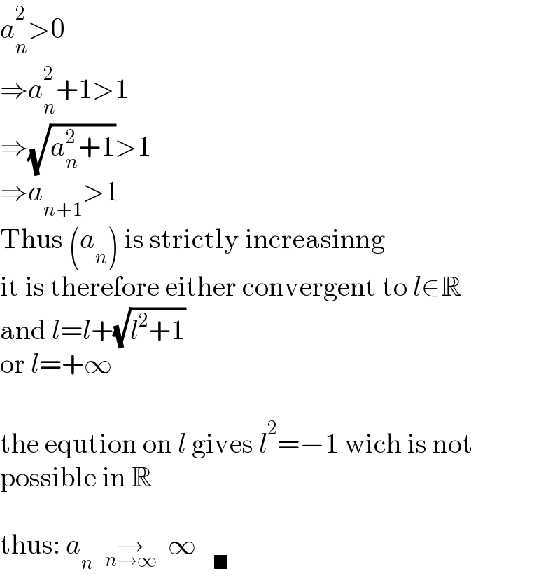 a_n ^2 >0  ⇒a_n ^2 +1>1  ⇒(√(a_n ^2 +1))>1  ⇒a_(n+1) >1  Thus (a_n ) is strictly increasinng  it is therefore either convergent to l∈R  and l=l+(√(l^2 +1))  or l=+∞    the eqution on l gives l^2 =−1 wich is not  possible in R    thus: a_n   →_(n→∞)   ∞   _■   