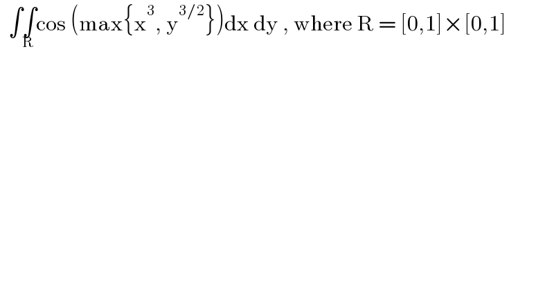   ∫∫_R cos (max{x^3 , y^(3/2) })dx dy , where R = [0,1]×[0,1]  