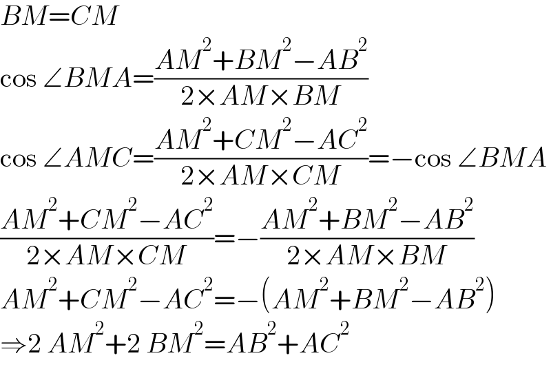 BM=CM  cos ∠BMA=((AM^2 +BM^2 −AB^2 )/(2×AM×BM))  cos ∠AMC=((AM^2 +CM^2 −AC^2 )/(2×AM×CM))=−cos ∠BMA  ((AM^2 +CM^2 −AC^2 )/(2×AM×CM))=−((AM^2 +BM^2 −AB^2 )/(2×AM×BM))  AM^2 +CM^2 −AC^2 =−(AM^2 +BM^2 −AB^2 )  ⇒2 AM^2 +2 BM^2 =AB^2 +AC^2   