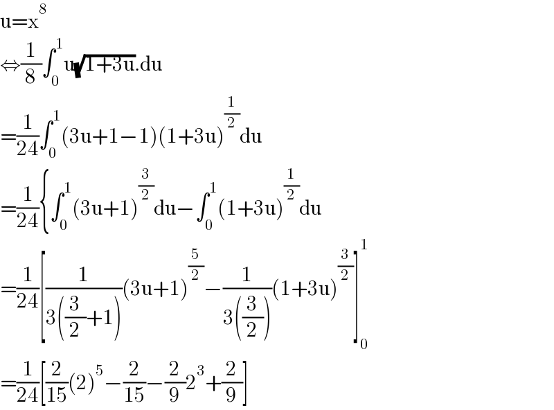 u=x^8   ⇔(1/8)∫_0 ^1 u(√(1+3u)).du  =(1/(24))∫_0 ^1 (3u+1−1)(1+3u)^(1/2) du  =(1/(24)){∫_0 ^1 (3u+1)^(3/2) du−∫_0 ^1 (1+3u)^(1/2) du  =(1/(24))[(1/(3((3/2)+1)))(3u+1)^(5/2) −(1/(3((3/2))))(1+3u)^(3/2) ]_0 ^1   =(1/(24))[(2/(15))(2)^5 −(2/(15))−(2/9)2^3 +(2/9)]  