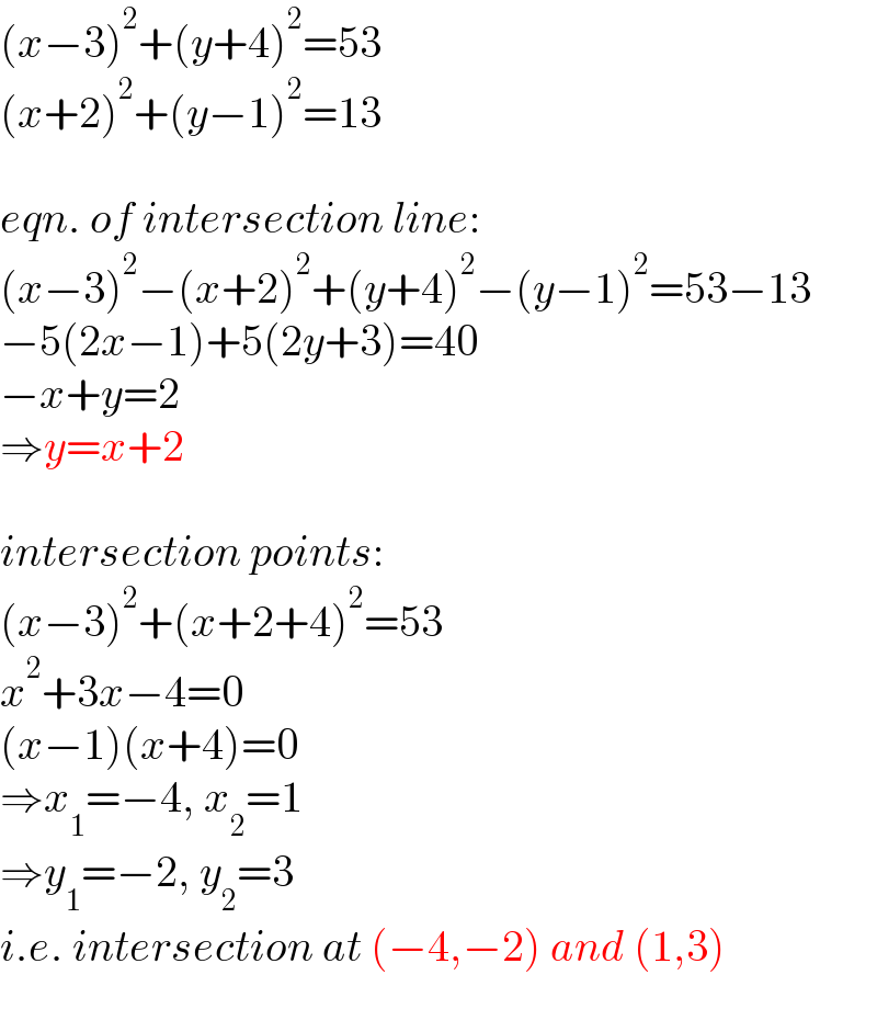 (x−3)^2 +(y+4)^2 =53  (x+2)^2 +(y−1)^2 =13    eqn. of intersection line:  (x−3)^2 −(x+2)^2 +(y+4)^2 −(y−1)^2 =53−13  −5(2x−1)+5(2y+3)=40  −x+y=2  ⇒y=x+2    intersection points:  (x−3)^2 +(x+2+4)^2 =53  x^2 +3x−4=0  (x−1)(x+4)=0  ⇒x_1 =−4, x_2 =1  ⇒y_1 =−2, y_2 =3  i.e. intersection at (−4,−2) and (1,3)  