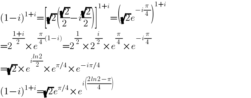 (1−i)^(1+i) =[(√2)(((√2)/2)−i((√2)/2))]^(1+i) =((√2)e^(−i(π/4)) )^(1+i)   =2^((1+i)/2) ×e^((π/4)(1−i)) =2^(1/2) ×2^(i/2) ×e^(π/4) ×e^(−i(π/4))   =(√2)×e^(i((ln2)/2)) ×e^(π/4) ×e^(−iπ/4)   (1−i)^(1+i) =(√2)e^(π/4) ×e^(i(((2ln2−π)/4)))   