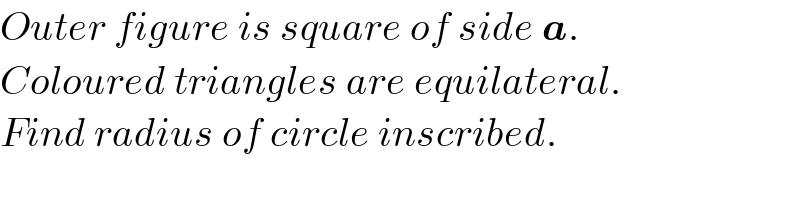 Outer figure is square of side a.  Coloured triangles are equilateral.  Find radius of circle inscribed.  