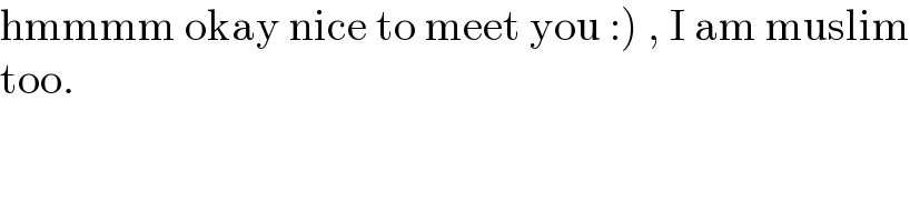 hmmmm okay nice to meet you :) , I am muslim  too.  