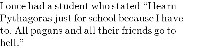 I once had a student who stated “I learn  Pythagoras just for school because I have  to. All pagans and all their friends go to  hell.”  