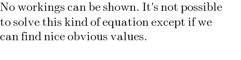 No workings can be shown. It′s not possible  to solve this kind of equation except if we  can find nice obvious values.  