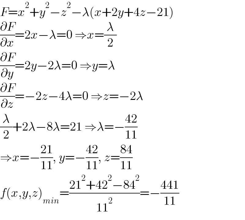 F=x^2 +y^2 −z^2 −λ(x+2y+4z−21)  (∂F/∂x)=2x−λ=0 ⇒x=(λ/2)  (∂F/∂y)=2y−2λ=0 ⇒y=λ  (∂F/∂z)=−2z−4λ=0 ⇒z=−2λ  (λ/2)+2λ−8λ=21 ⇒λ=−((42)/(11))  ⇒x=−((21)/(11)), y=−((42)/(11)), z=((84)/(11))  f(x,y,z)_(min) =((21^2 +42^2 −84^2 )/(11^2 ))=−((441)/(11))  