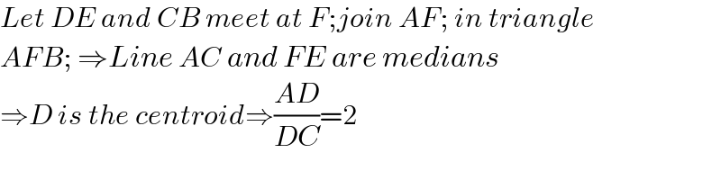 Let DE and CB meet at F;join AF; in triangle  AFB; ⇒Line AC and FE are medians  ⇒D is the centroid⇒((AD)/(DC))=2  