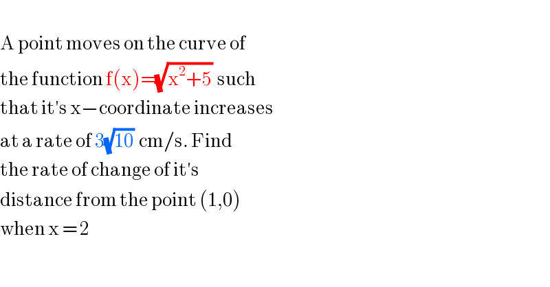   A point moves on the curve of  the function f(x)=(√(x^2 +5))  such  that it′s x−coordinate increases   at a rate of 3(√(10))  cm/s. Find  the rate of change of it′s  distance from the point (1,0)  when x = 2  