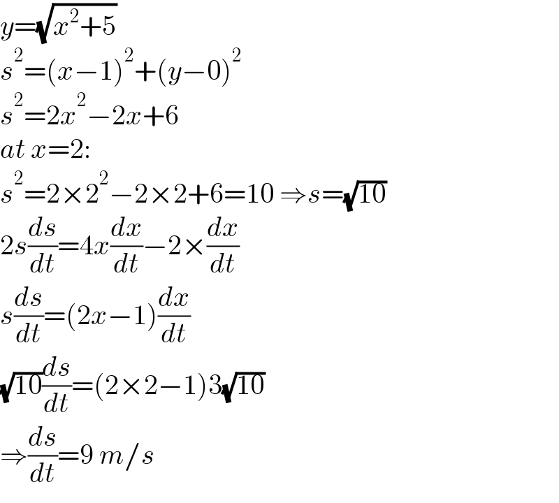 y=(√(x^2 +5))  s^2 =(x−1)^2 +(y−0)^2   s^2 =2x^2 −2x+6  at x=2:  s^2 =2×2^2 −2×2+6=10 ⇒s=(√(10))  2s(ds/dt)=4x(dx/dt)−2×(dx/dt)  s(ds/dt)=(2x−1)(dx/dt)  (√(10))(ds/dt)=(2×2−1)3(√(10))  ⇒(ds/dt)=9 m/s  