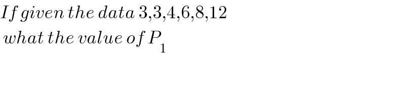 If given the data 3,3,4,6,8,12   what the value of P_1   