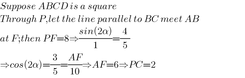 Suppose ABCD is a square  Through P,let the line parallel to BC meet AB  at F;then PF=8⇒((sin(2α))/1)=(4/5)  ⇒cos(2α)=(3/5)=((AF)/(10))⇒AF=6⇒PC=2  