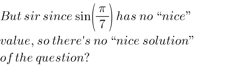 But sir since sin((π/7)) has no “nice”  value, so there′s no “nice solution”  of the question?  