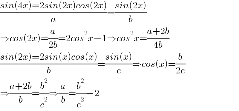 ((sin(4x)=2sin(2x)cos(2x))/a)=((sin(2x))/b)  ⇒cos(2x)=(a/(2b))=2cos^2 x−1⇒cos^2 x=((a+2b)/(4b))  ((sin(2x)=2sin(x)cos(x))/b)=((sin(x))/c)⇒cos(x)=(b/(2c))  ⇒((a+2b)/b)=(b^2 /c^2 )⇒(a/b)=(b^2 /c^2 )−2  