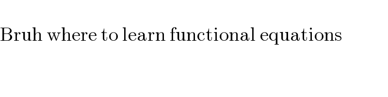   Bruh where to learn functional equations  