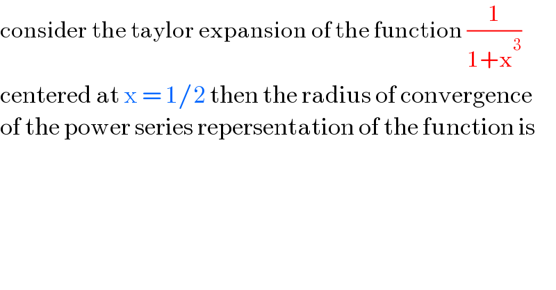 consider the taylor expansion of the function (1/(1+x^3 ))  centered at x = 1/2 then the radius of convergence  of the power series repersentation of the function is  