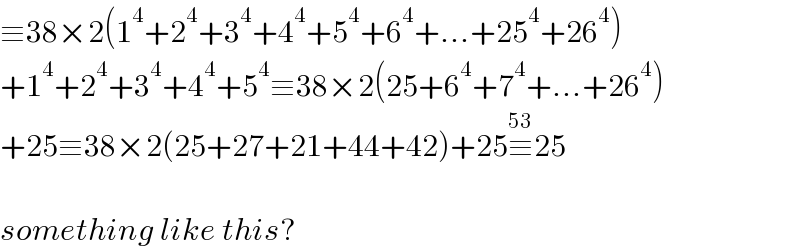 ≡38×2(1^4 +2^4 +3^4 +4^4 +5^4 +6^4 +...+25^4 +26^4 )  +1^4 +2^4 +3^4 +4^4 +5^4 ≡38×2(25+6^4 +7^4 +...+26^4 )  +25≡38×2(25+27+21+44+42)+25≡^(53) 25    something like this?  