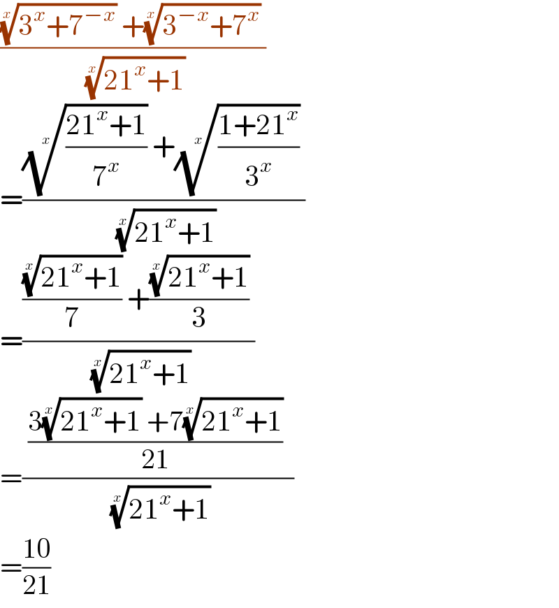 ((((3^x +7^(−x) ))^(1/x)  +((3^(−x) +7^x ))^(1/x)  )/( ((21^x +1))^(1/x) ))  =(((((21^x +1)/7^x ))^(1/x)  +(((1+21^x )/3^x ))^(1/x)  )/( ((21^x +1))^(1/x) ))  =(((((21^x +1))^(1/x) /7) +(((21^x +1))^(1/x) /3) )/( ((21^x +1))^(1/x) ))  =(( ((3((21^x +1))^(1/x)  +7((21^x +1))^(1/x) )/(21))  )/( ((21^x +1))^(1/x) ))  =((10)/(21))  