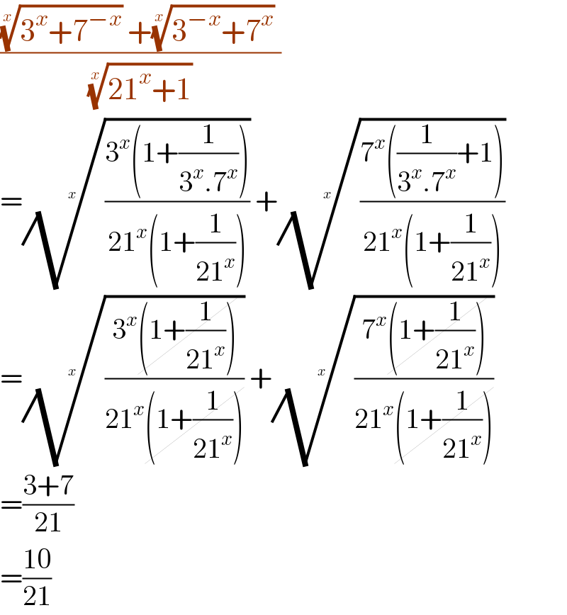 ((((3^x +7^(−x) ))^(1/x)  +((3^(−x) +7^x ))^(1/x)  )/( ((21^x +1))^(1/x)  ))  =(((3^x (1+(1/(3^x .7^x ))))/(21^x (1+(1/(21^x ))))))^(1/x)  +(((7^x ((1/(3^x .7^x ))+1))/(21^x (1+(1/(21^x ))))))^(1/x)   =(((3^x (1+(1/(21^x ))))/(21^x (1+(1/(21^x ))))))^(1/x)  +(((7^x (1+(1/(21^x ))))/(21^x (1+(1/(21^x ))))))^(1/x)   =((3+7)/(21))  =((10)/(21))  