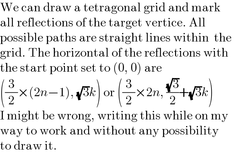 We can draw a tetragonal grid and mark  all reflections of the target vertice. All  possible paths are straight lines within  the  grid. The horizontal of the reflections with  the start point set to (0, 0) are  ((3/2)×(2n−1), (√3)k) or ((3/2)×2n, ((√3)/2)+(√3)k)  I might be wrong, writing this while on my  way to work and without any possibility  to draw it.  