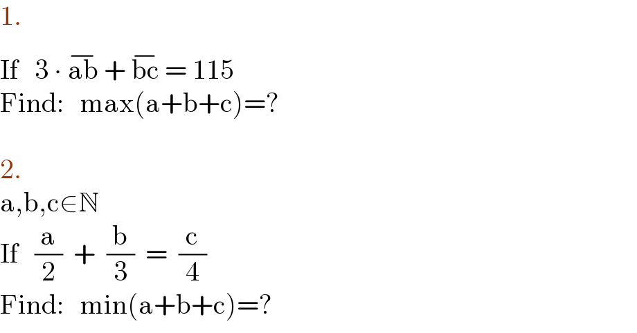 1.  If   3 ∙ ab^(−)  + bc^(−)  = 115  Find:   max(a+b+c)=?    2.  a,b,c∈N  If   (a/2)  +  (b/3)  =  (c/4)  Find:   min(a+b+c)=?  