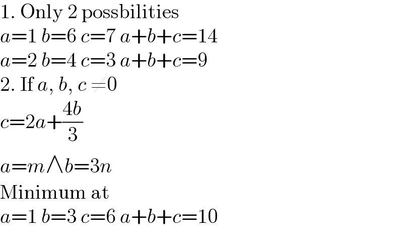 1. Only 2 possbilities  a=1 b=6 c=7 a+b+c=14  a=2 b=4 c=3 a+b+c=9  2. If a, b, c ≠0  c=2a+((4b)/3)  a=m∧b=3n  Minimum at  a=1 b=3 c=6 a+b+c=10  