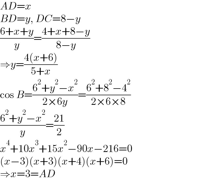 AD=x  BD=y, DC=8−y  ((6+x+y)/y)=((4+x+8−y)/(8−y))  ⇒y=((4(x+6))/(5+x))  cos B=((6^2 +y^2 −x^2 )/(2×6y))=((6^2 +8^2 −4^2 )/(2×6×8))  ((6^2 +y^2 −x^2 )/y)=((21)/2)  x^4 +10x^3 +15x^2 −90x−216=0  (x−3)(x+3)(x+4)(x+6)=0  ⇒x=3=AD  