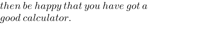 then be happy that you have got a  good calculator.  