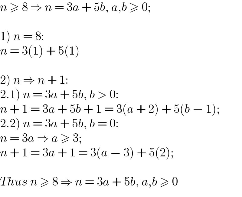 n ≥ 8 ⇒ n = 3a + 5b, a,b ≥ 0;    1) n = 8:  n = 3(1) + 5(1)    2) n ⇒ n + 1:  2.1) n = 3a + 5b, b > 0:  n + 1 = 3a + 5b + 1 = 3(a + 2) + 5(b − 1);  2.2) n = 3a + 5b, b = 0:  n = 3a ⇒ a ≥ 3;  n + 1 = 3a + 1 = 3(a − 3) + 5(2);    Thus n ≥ 8 ⇒ n = 3a + 5b, a,b ≥ 0  