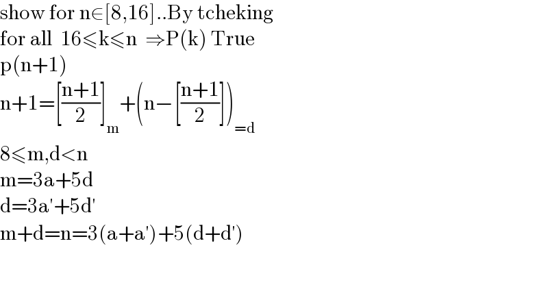 show for n∈[8,16]..By tcheking  for all  16≤k≤n  ⇒P(k) True  p(n+1)  n+1=[((n+1)/2)]_m +(n−[((n+1)/2)])_(=d)   8≤m,d<n  m=3a+5d  d=3a′+5d′  m+d=n=3(a+a′)+5(d+d′)      