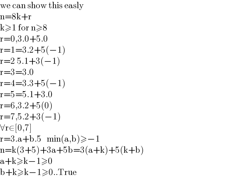 we can show this easly  n=8k+r  k≥1 for n≥8  r=0,3.0+5.0  r=1=3.2+5(−1)  r=2 5.1+3(−1)  r=3=3.0  r=4=3.3+5(−1)  r=5=5.1+3.0  r=6,3.2+5(0)  r=7,5.2+3(−1)  ∀r∈[0,7]  r=3.a+b.5   min(a,b)≥−1  n=k(3+5)+3a+5b=3(a+k)+5(k+b)  a+k≥k−1≥0  b+k≥k−1≥0..True    