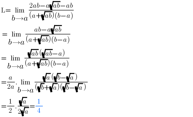  L= lim_(b→a)  ((2ab−a(√(ab))−ab)/((a+(√(ab)))(b−a)))    = lim_(b→a)  ((ab−a(√(ab)))/((a+(√(ab)))(b−a)))   = lim_(b→a)  (((√(ab)) ((√(ab))−a))/((a+(√(ab)))(b−a)))    = (a/(2a)) .lim_(b→a)  (((√a) ((√b)−(√a) ))/(((√b)+(√a))((√b)−(√a) )))   = (1/2) . ((√a)/(2(√a))) = (1/4)  