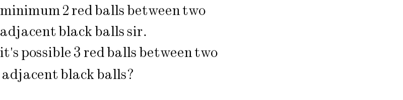 minimum 2 red balls between two   adjacent black balls sir.  it′s possible 3 red balls between two   adjacent black balls?  