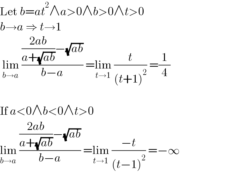 Let b=at^2 ∧a>0∧b>0∧t>0  b→a ⇒ t→1   lim_(b→a)  ((((2ab)/(a+(√(ab))))−(√(ab)))/(b−a)) =lim_(t→1)  (t/((t+1)^2 )) =(1/4)    If a<0∧b<0∧t>0  lim_(b→a)  ((((2ab)/(a+(√(ab))))−(√(ab)))/(b−a)) =lim_(t→1)  ((−t)/((t−1)^2 )) =−∞  