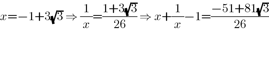 x=−1+3(√3) ⇒ (1/x)=((1+3(√3))/(26)) ⇒ x+(1/x)−1=((−51+81(√3))/(26))  