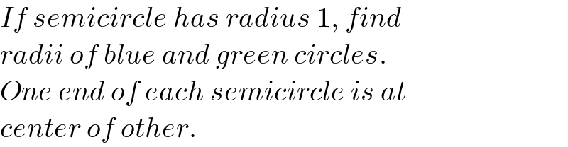 If semicircle has radius 1, find  radii of blue and green circles.  One end of each semicircle is at  center of other.  