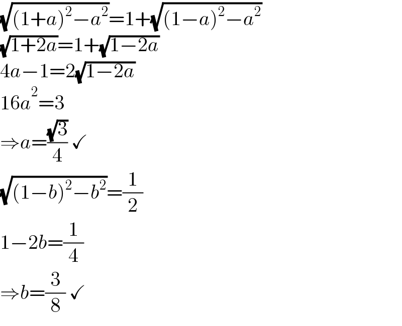 (√((1+a)^2 −a^2 ))=1+(√((1−a)^2 −a^2 ))  (√(1+2a))=1+(√(1−2a))  4a−1=2(√(1−2a))  16a^2 =3  ⇒a=((√3)/4) ✓  (√((1−b)^2 −b^2 ))=(1/2)  1−2b=(1/4)  ⇒b=(3/8) ✓  